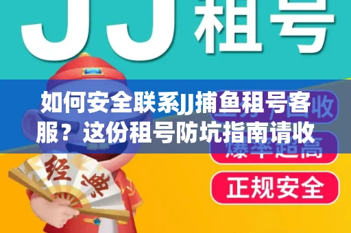 如何安全联系JJ捕鱼租号客服？这份租号防坑指南请收好