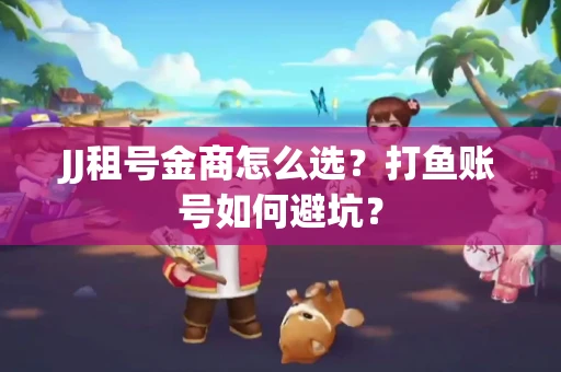 JJ租号金商怎么选？打鱼账号如何避坑？