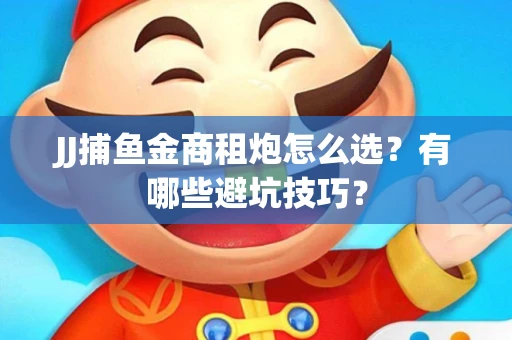 JJ捕鱼金商租炮怎么选？有哪些避坑技巧？
