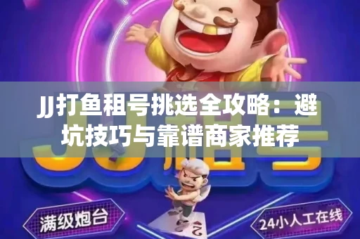 JJ打鱼租号挑选全攻略：避坑技巧与靠谱商家推荐