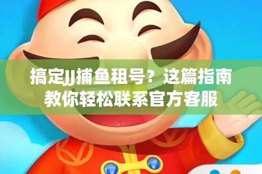 搞定JJ捕鱼租号？这篇指南教你轻松联系官方客服