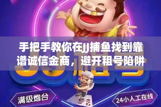 手把手教你在JJ捕鱼找到靠谱诚信金商，避开租号陷阱