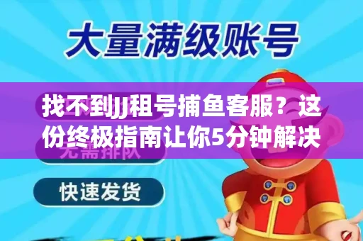 找不到JJ租号捕鱼客服？这份终极指南让你5分钟解决问题