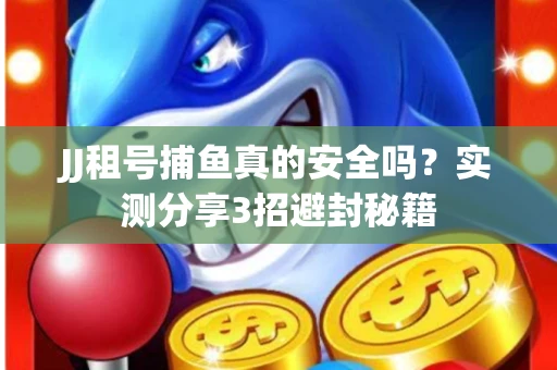 JJ租号捕鱼真的安全吗？实测分享3招避封秘籍