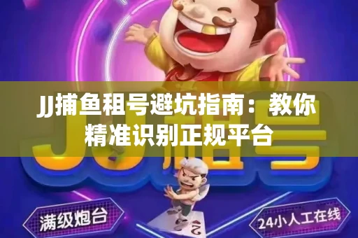 JJ捕鱼租号避坑指南：教你精准识别正规平台