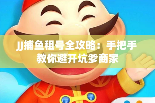 JJ捕鱼租号全攻略：手把手教你避开坑爹商家
