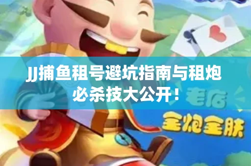 JJ捕鱼租号避坑指南与租炮必杀技大公开！
