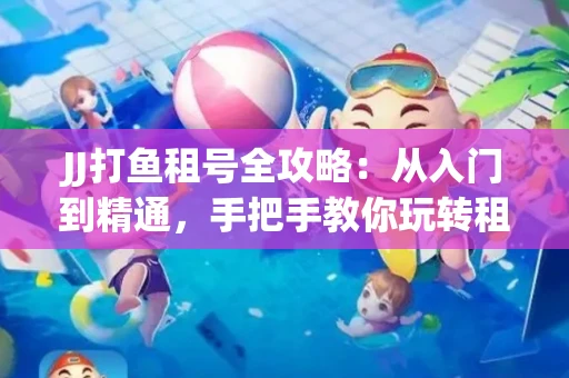 JJ打鱼租号全攻略：从入门到精通，手把手教你玩转租号平台