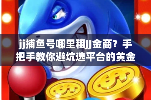 jj捕鱼号哪里租JJ金商？手把手教你避坑选平台的黄金法则