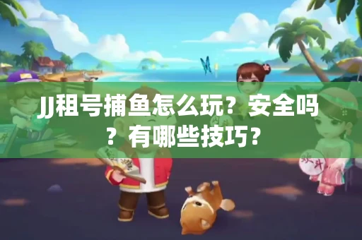 JJ租号捕鱼怎么玩？安全吗？有哪些技巧？