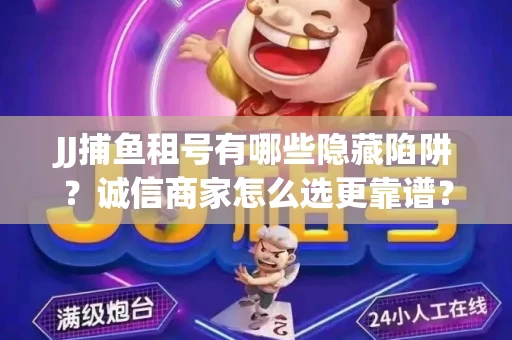 JJ捕鱼租号有哪些隐藏陷阱？诚信商家怎么选更靠谱？