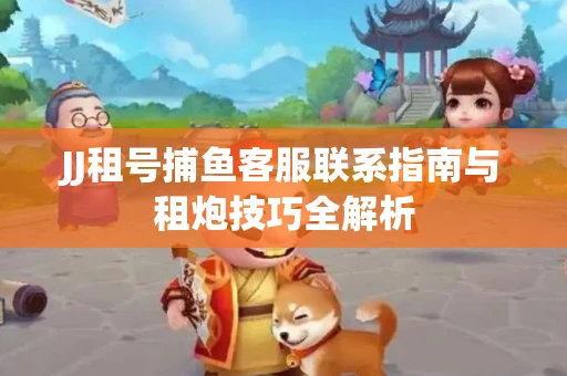 JJ租号捕鱼客服联系指南与租炮技巧全解析
