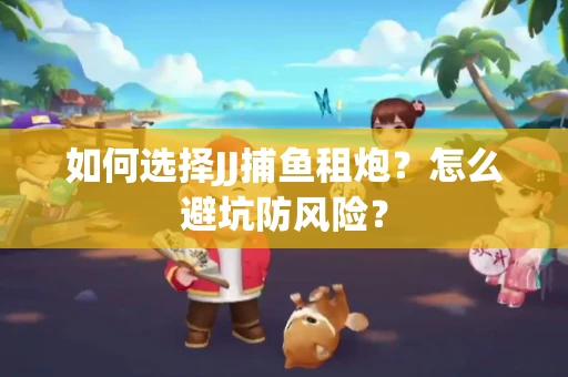如何选择JJ捕鱼租炮？怎么避坑防风险？
