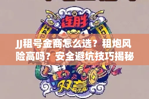 JJ租号金商怎么选？租炮风险高吗？安全避坑技巧揭秘