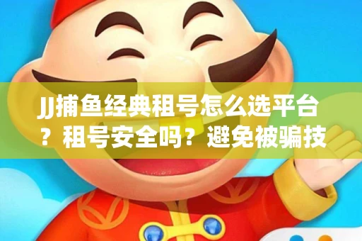 JJ捕鱼经典租号怎么选平台？租号安全吗？避免被骗技巧