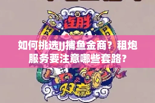 如何挑选JJ捕鱼金商？租炮服务要注意哪些套路？