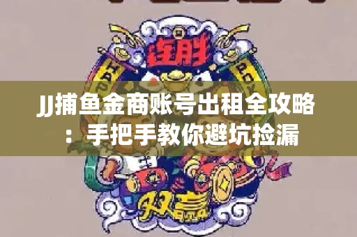 JJ捕鱼金商账号出租全攻略：手把手教你避坑捡漏