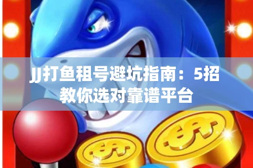 JJ打鱼租号避坑指南：5招教你选对靠谱平台