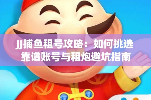 JJ捕鱼租号攻略：如何挑选靠谱账号与租炮避坑指南