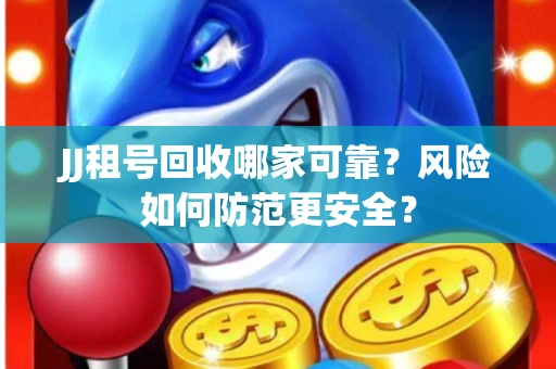 JJ租号回收哪家可靠？风险如何防范更安全？