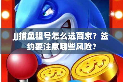 JJ捕鱼租号怎么选商家？签约要注意哪些风险？