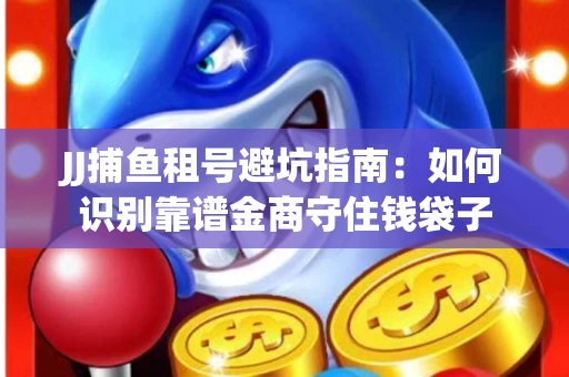 JJ捕鱼租号避坑指南：如何识别靠谱金商守住钱袋子