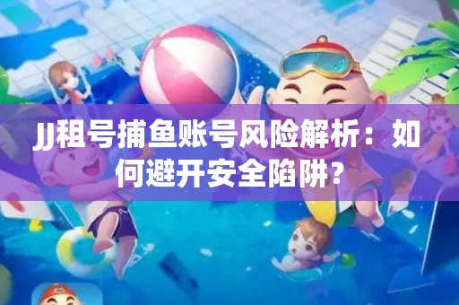 JJ租号捕鱼账号风险解析：如何避开安全陷阱？