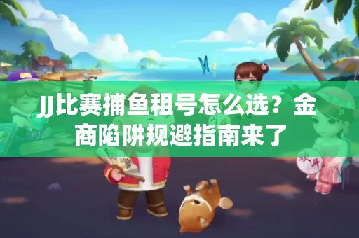 JJ比赛捕鱼租号怎么选？金商陷阱规避指南来了