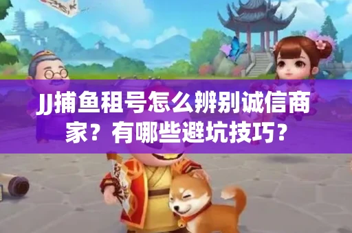JJ捕鱼租号怎么辨别诚信商家？有哪些避坑技巧？