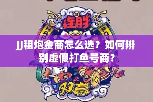 JJ租炮金商怎么选？如何辨别虚假打鱼号商？