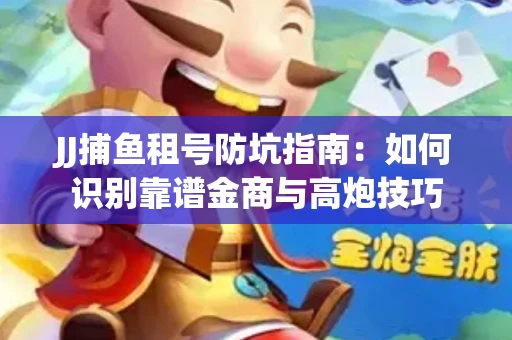 JJ捕鱼租号防坑指南：如何识别靠谱金商与高炮技巧