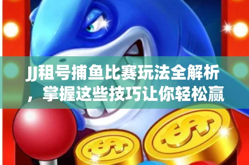 JJ租号捕鱼比赛玩法全解析，掌握这些技巧让你轻松赢大奖