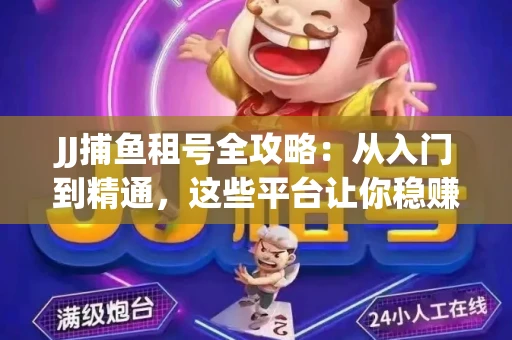 JJ捕鱼租号全攻略：从入门到精通，这些平台让你稳赚不亏