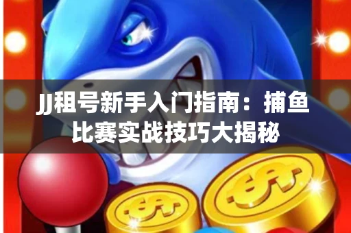 JJ租号新手入门指南：捕鱼比赛实战技巧大揭秘